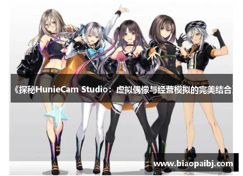 《探秘HunieCam Studio：虚拟偶像与经营模拟的完美结合》